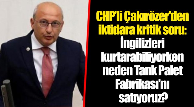 CHP’li Çakırözer'den iktidara kritik soru: İngilizleri kurtarabiliyorken neden Tank Palet Fabrikası'nı satıyoruz?