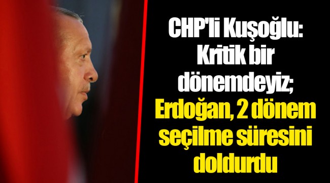 CHP'li Kuşoğlu: Kritik bir dönemdeyiz; Erdoğan, 2 dönem seçilme süresini doldurdu
