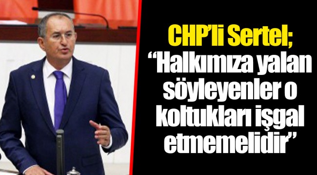 CHP'li Sertel; "Halkımıza yalan söyleyenler o koltukları işgal etmemelidir"