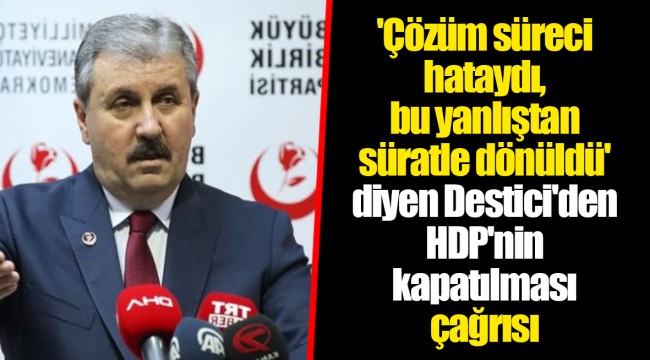 'Çözüm süreci hataydı, bu yanlıştan süratle dönüldü' diyen Destici'den HDP'nin kapatılması çağrısı
