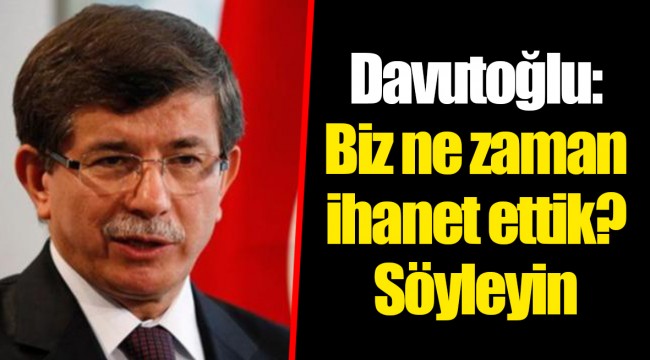 Davutoğlu: Biz ne zaman ihanet ettik? Söyleyin