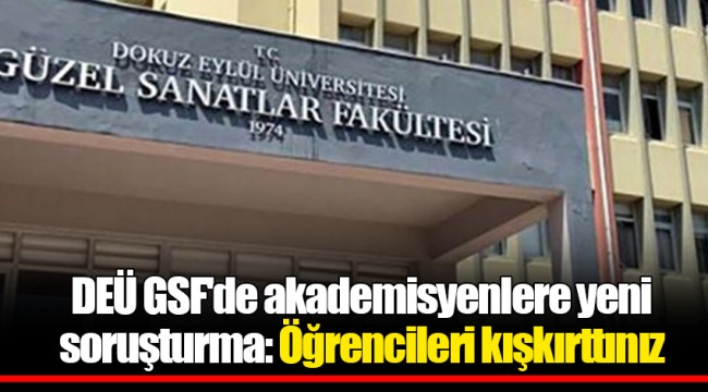 DEÜ GSF'de akademisyenlere yeni soruşturma: Öğrencileri kışkırttınız