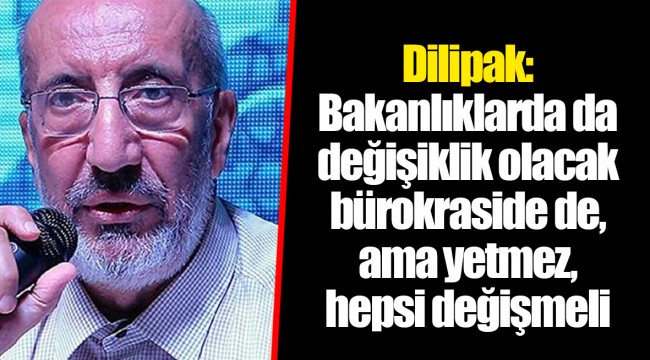 Dilipak: Bakanlıklarda da değişiklik olacak bürokraside de, ama yetmez, hepsi değişmeli