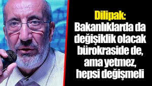 Dilipak: Bakanlıklarda da değişiklik olacak bürokraside de, ama yetmez, hepsi değişmeli
