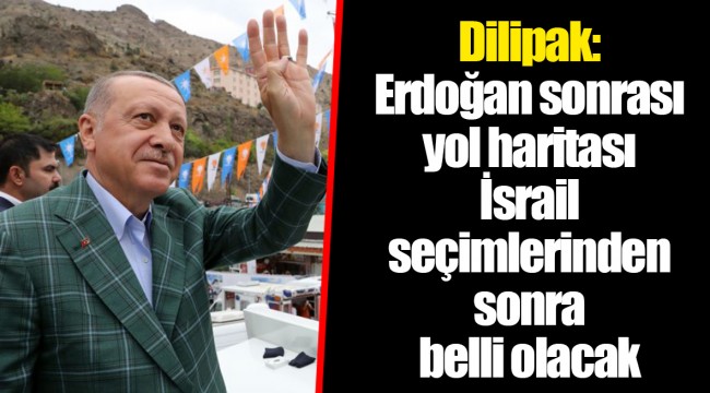 Dilipak: Erdoğan sonrası yol haritası İsrail seçimlerinden sonra belli olacak