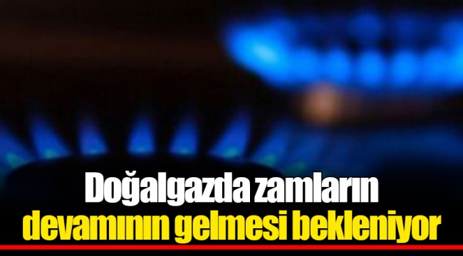 Doğalgazda zamların devamının gelmesi bekleniyor