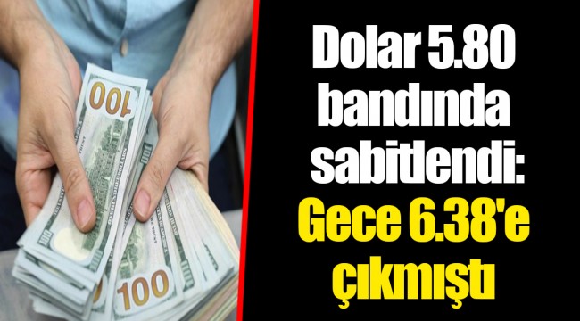 Dolar 5.80 bandında sabitlendi: Gece 6.38'e çıkmıştı
