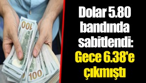 Dolar 5.80 bandında sabitlendi: Gece 6.38'e çıkmıştı