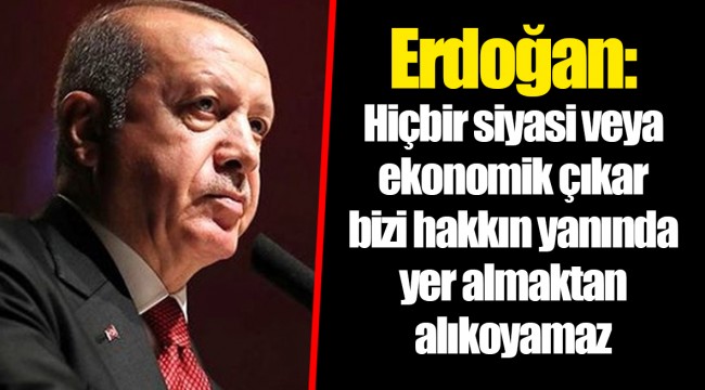 Erdoğan: Hiçbir siyasi veya ekonomik çıkar bizi hakkın yanında yer almaktan alıkoyamaz