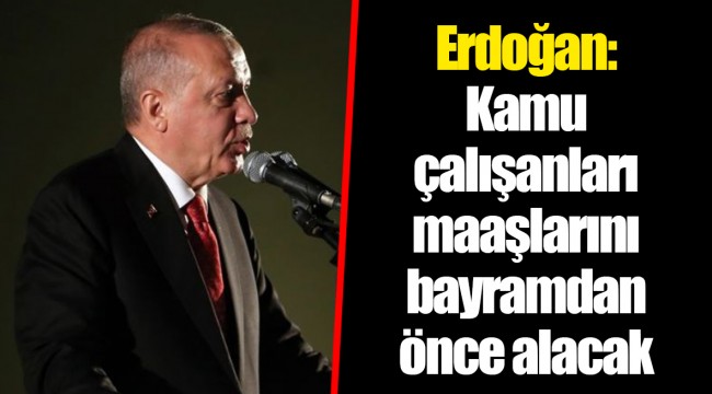 Erdoğan: Kamu çalışanları maaşlarını bayramdan önce alacak