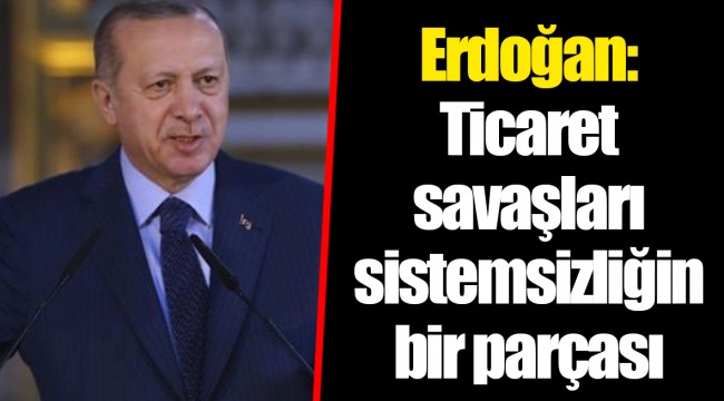 Erdoğan: Ticaret savaşları sistemsizliğin bir parçası