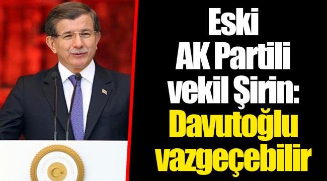 Eski AK Partili vekil Şirin: Davutoğlu vazgeçebilir