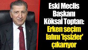 Eski Meclis Başkanı Köksal Toptan: Erken seçim lafını 'işsizler' çıkarıyor
