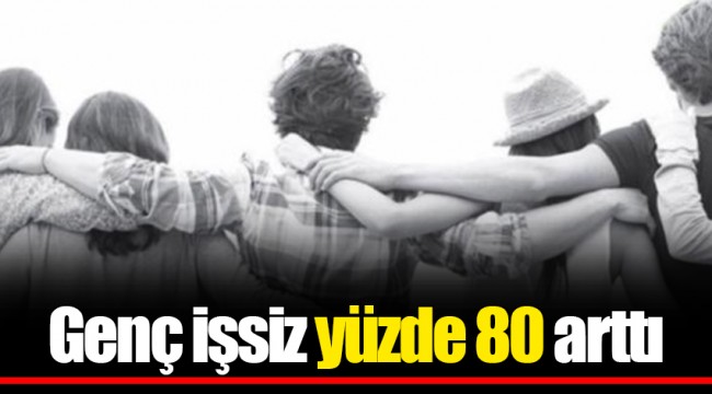 Genç işsiz yüzde 80 arttı