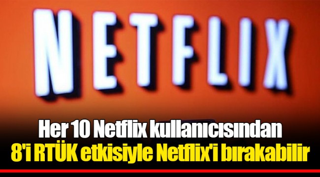 Her 10 Netflix kullanıcısından 8'i RTÜK etkisiyle Netflix'i bırakabilir