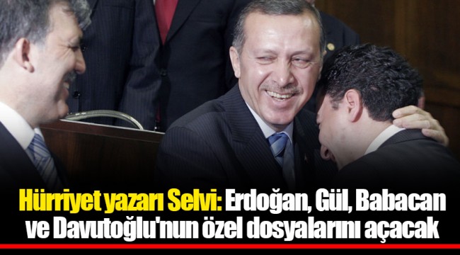 Hürriyet yazarı Selvi: Erdoğan, Gül, Babacan ve Davutoğlu'nun özel dosyalarını açacak