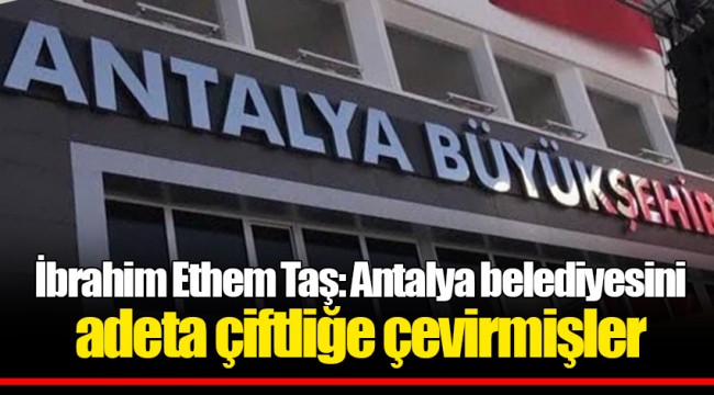 İbrahim Ethem Taş: Antalya belediyesini adeta çiftliğe çevirmişler