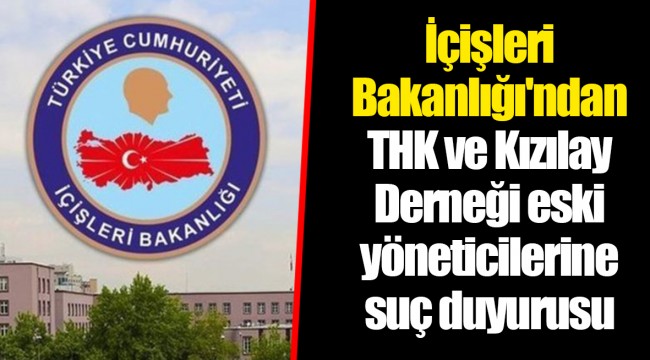 İçişleri Bakanlığı'ndan THK ve Kızılay Derneği eski yöneticilerine suç duyurusu