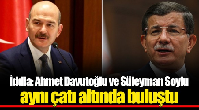 İddia: Ahmet Davutoğlu ve Süleyman Soylu aynı çatı altında buluştu