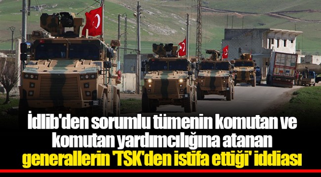 İdlib'den sorumlu tümenin komutan ve komutan yardımcılığına atanan generallerin 'TSK'den istifa ettiği' iddiası