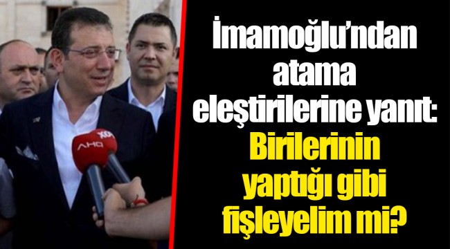 İmamoğlu’ndan atama eleştirilerine yanıt: Birilerinin yaptığı gibi fişleyelim mi?