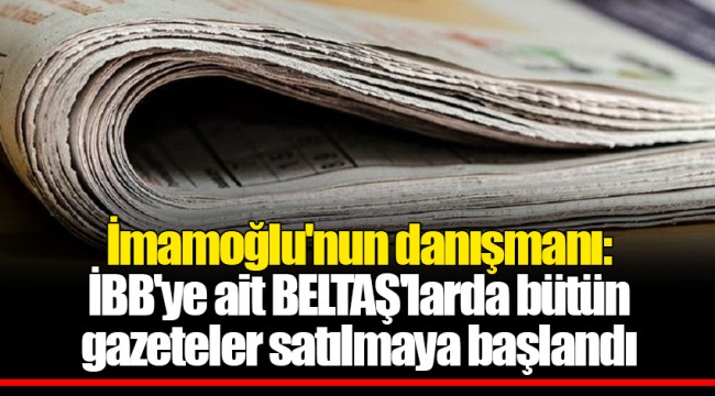 İmamoğlu'nun danışmanı: İBB'ye ait BELTAŞ'larda bütün gazeteler satılmaya başlandı
