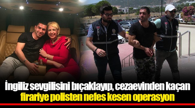 İngiliz sevgilisini bıçaklayıp, cezaevinden kaçan firariye polisten nefes kesen operasyon