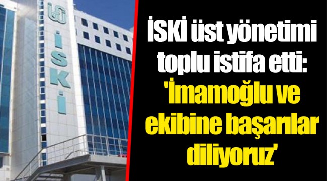 İSKİ üst yönetimi toplu istifa etti: 'İmamoğlu ve ekibine başarılar diliyoruz'