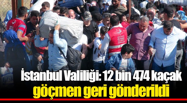 İstanbul Valiliği: 12 bin 474 kaçak göçmen geri gönderildi