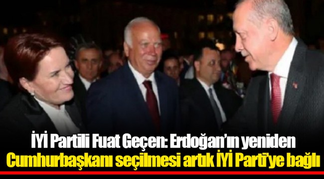 İYİ Partili Fuat Geçen: Erdoğan’ın yeniden cumhurbaşkanı seçilmesi artık İYİ Parti’ye bağlı