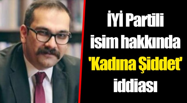 İYİ Partili isim hakkında 'Kadına Şiddet' iddiası