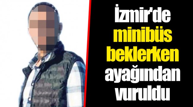 İzmir'de minibüs beklerken ayağından vuruldu