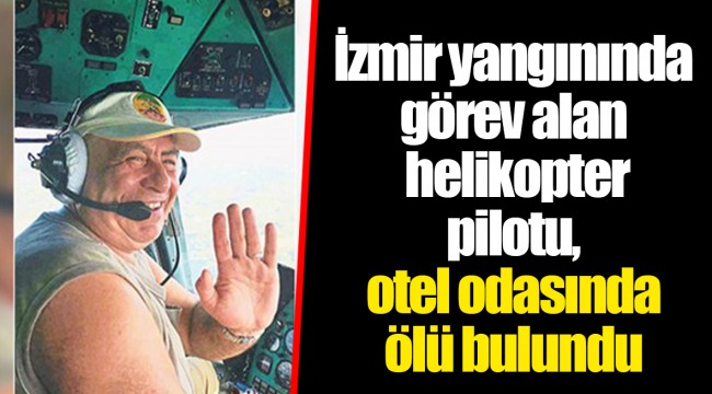 İzmir yangınında görev alan helikopter pilotu, otel odasında ölü bulundu
