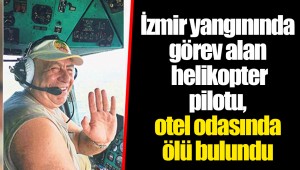 İzmir yangınında görev alan helikopter pilotu, otel odasında ölü bulundu