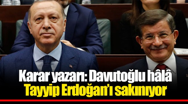 Karar yazarı: Davutoğlu hâlâ Tayyip Erdoğan’ı sakınıyor