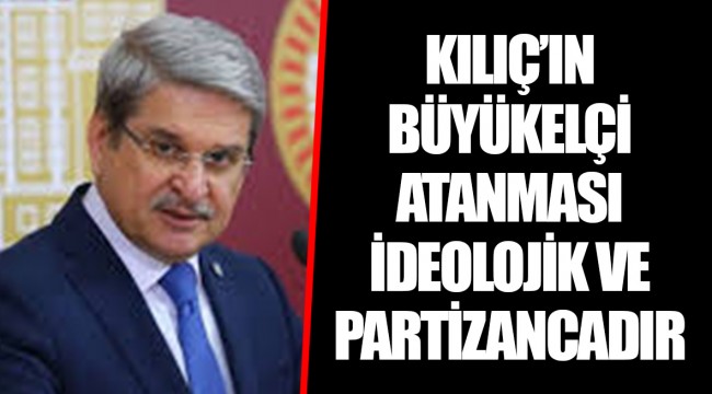 KILIÇ'IN BÜYÜKELÇİ ATANMASI İDEOLOJİK VE PARTİZANCADIR