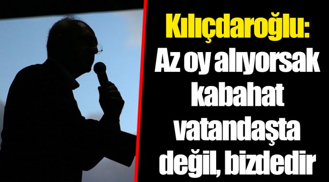 Kılıçdaroğlu: Az oy alıyorsak kabahat vatandaşta değil, bizdedir