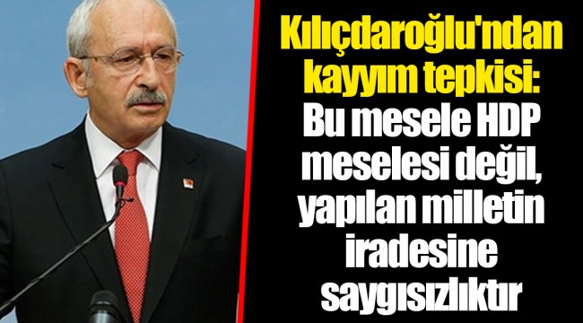Kılıçdaroğlu'ndan kayyım tepkisi: Bu mesele HDP meselesi değil, yapılan milletin iradesine saygısızlıktır