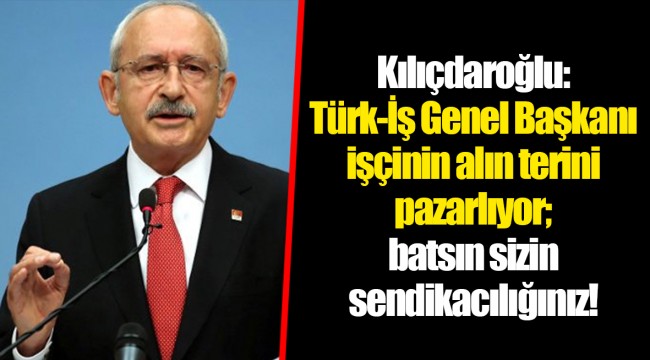Kılıçdaroğlu: Türk-İş Genel Başkanı işçinin alın terini pazarlıyor; batsın sizin sendikacılığınız!