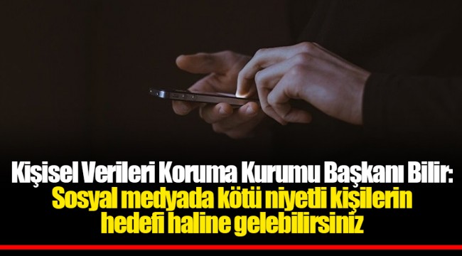 Kişisel Verileri Koruma Kurumu Başkanı Bilir:  Sosyal medyada kötü niyetli kişilerin  hedefi haline gelebilirsiniz