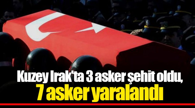 Kuzey Irak'ta 3 asker şehit oldu, 7 asker yaralandı