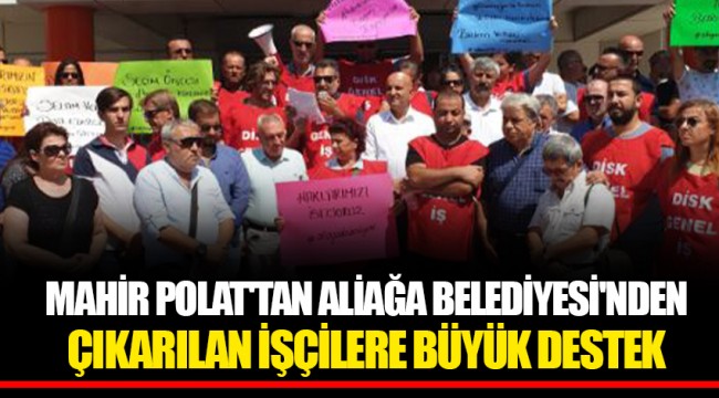 MAHİR POLAT'TAN ALİAĞA BELEDİYESİ'NDEN ÇIKARILAN İŞÇİLERE BÜYÜK DESTEK