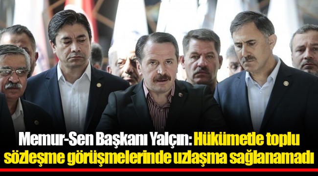 Memur-Sen Başkanı Yalçın: Hükümetle toplu sözleşme görüşmelerinde uzlaşma sağlanamadı
