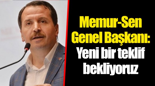 Memur-Sen Genel Başkanı: Yeni bir teklif bekliyoruz
