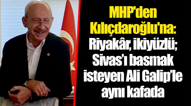 MHP'den Kılıçdaroğlu'na: Riyakâr, ikiyüzlü; Sivas’ı basmak isteyen Ali Galip’le aynı kafada