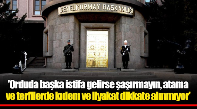 'Orduda başka istifa gelirse şaşırmayın, atama ve terfilerde kıdem ve liyakat dikkate alınmıyor'