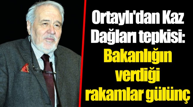 Ortaylı'dan Kaz Dağları tepkisi: Bakanlığın verdiği rakamlar gülünç