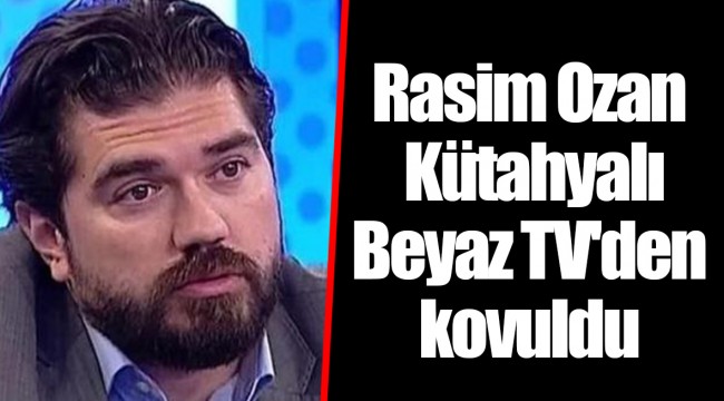 Rasim Ozan Kütahyalı Beyaz TV'den kovuldu