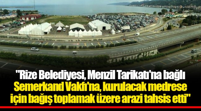 "Rize Belediyesi, Menzil Tarikatı'na bağlı Semerkand Vakfı'na, kurulacak medrese için bağış toplamak üzere arazi tahsis etti"