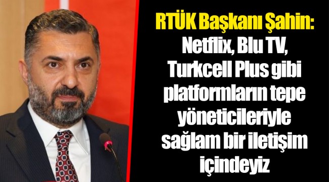 RTÜK Başkanı Şahin: Netflix, Blu TV, Turkcell Plus gibi platformların tepe yöneticileriyle sağlam bir iletişim içindeyiz